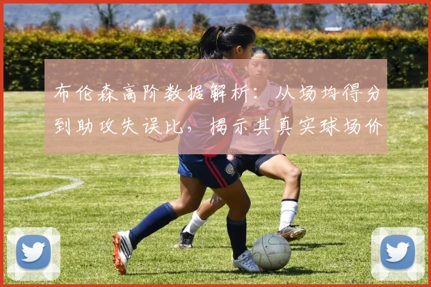 布伦森高阶数据解析:从场均得分到助攻失误比,揭示其真实球场价值