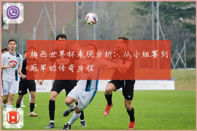 梅西世界杯表现分析：从小组赛到冠军的传奇历程
