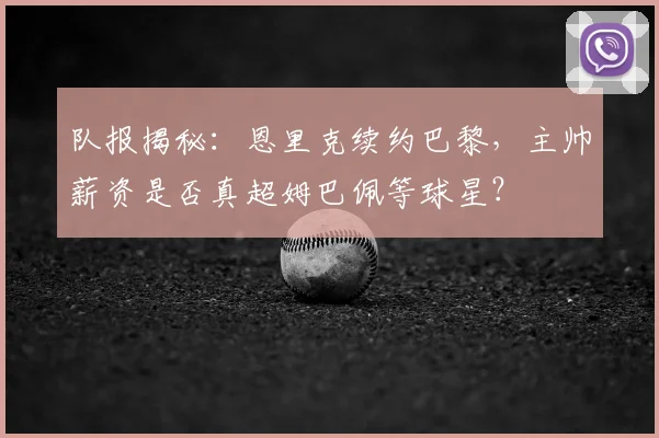 队报揭秘:恩里克续约巴黎,主帅薪资是否真超姆巴佩等球星?