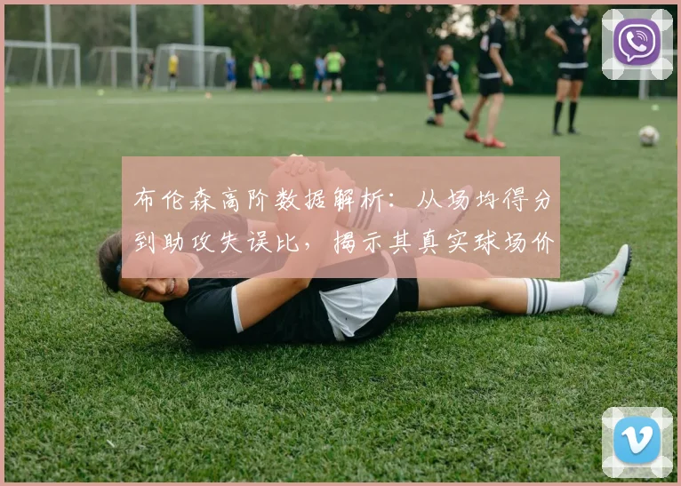 布伦森高阶数据解析：从场均得分到助攻失误比，揭示其真实球场价值