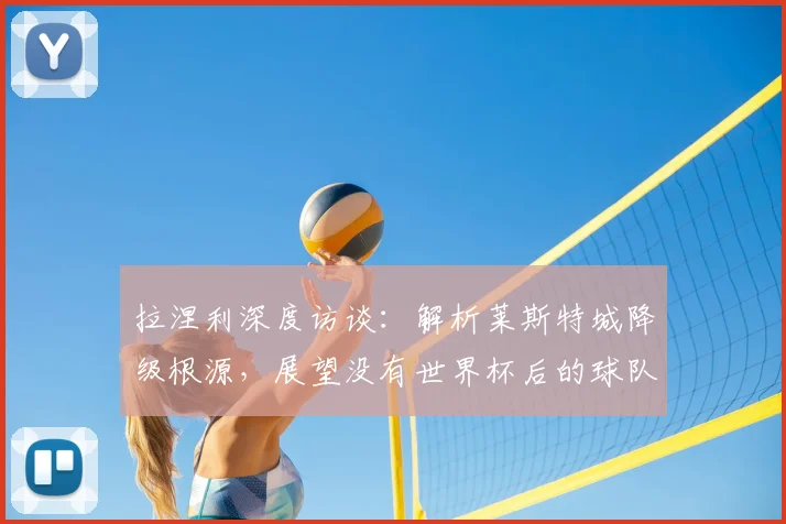 拉涅利深度访谈:解析莱斯特城降级根源,展望没有世界杯后的球队重建之路