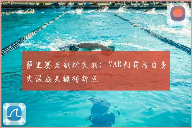萨里赛后剖析失利:VAR判罚与自身失误成关键转折点