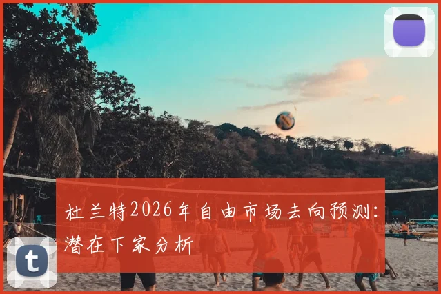 杜兰特2026年自由市场去向预测:潜在下家分析