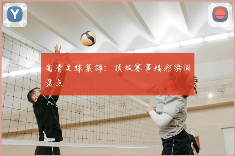 高清足球集锦：顶级赛事精彩瞬间盘点