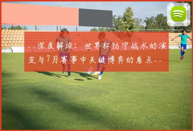 __深度解读:世界杯防守战术的演变与7月赛事中关键博弈的看点__
