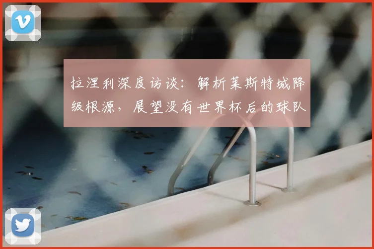 拉涅利深度访谈：解析莱斯特城降级根源，展望没有世界杯后的球队重建之路