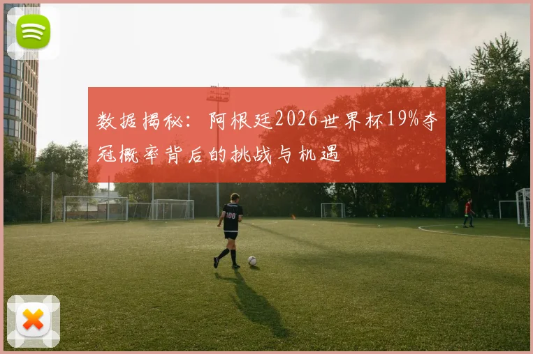 数据揭秘:阿根廷2026世界杯19%夺冠概率背后的挑战与机遇