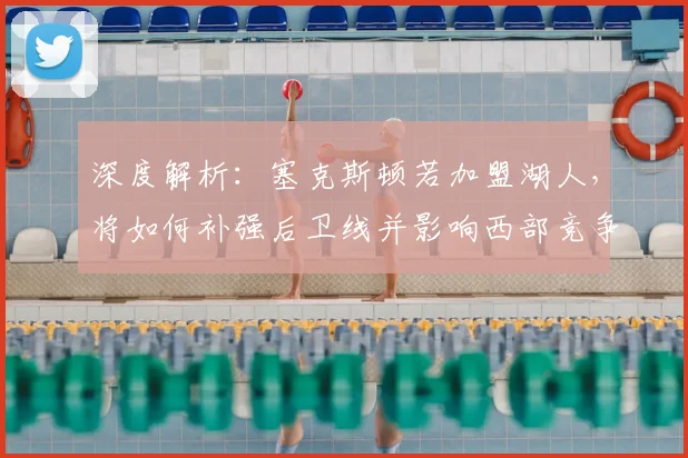 深度解析:塞克斯顿若加盟湖人,将如何补强后卫线并影响西部竞争?