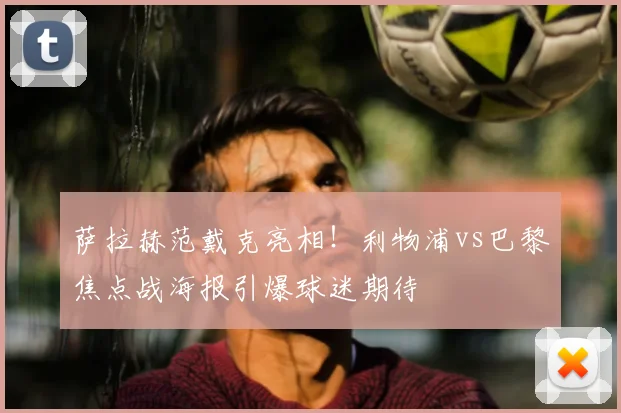 萨拉赫范戴克亮相!利物浦vs巴黎焦点战海报引爆球迷期待