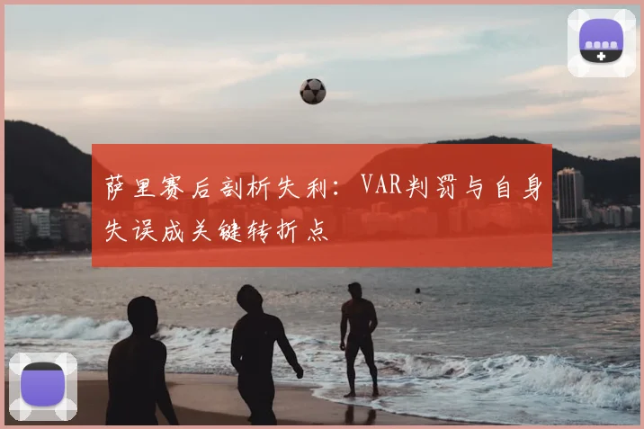 萨里赛后剖析失利:VAR判罚与自身失误成关键转折点