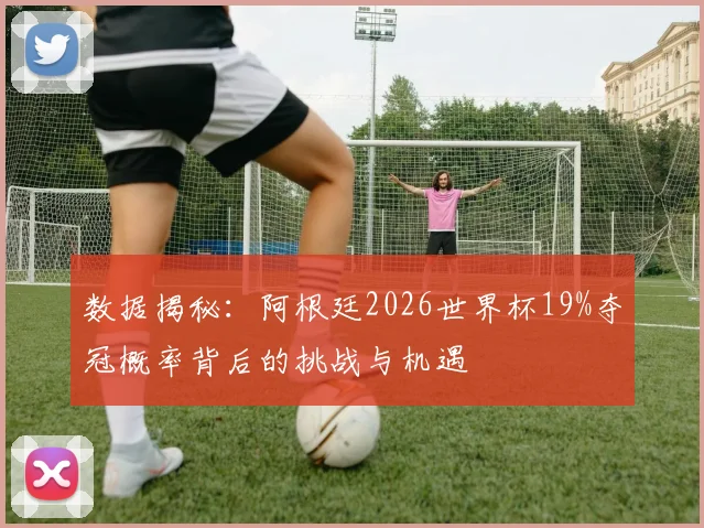 数据揭秘：阿根廷2026世界杯19%夺冠概率背后的挑战与机遇