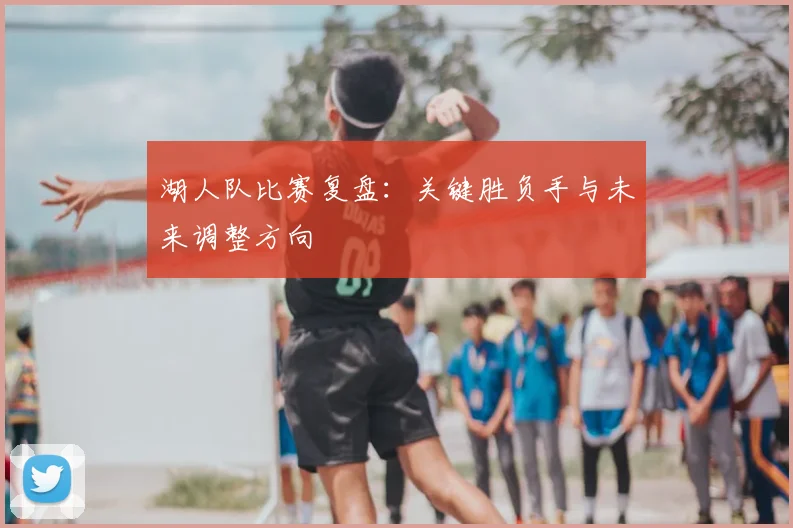湖人队比赛复盘：关键胜负手与未来调整方向