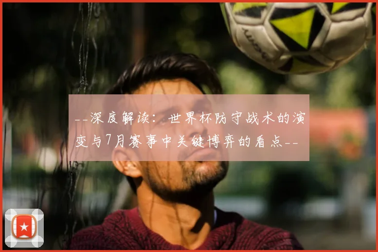 __深度解读：世界杯防守战术的演变与7月赛事中关键博弈的看点__