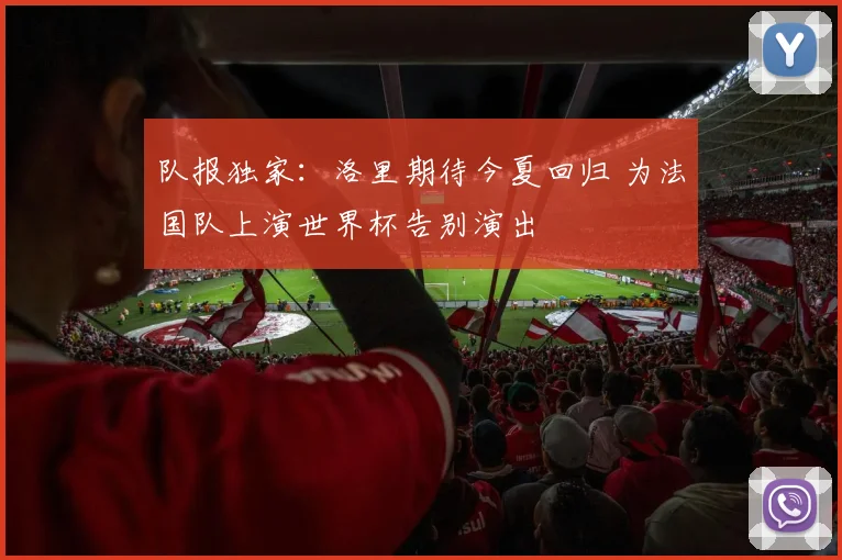 队报独家:洛里期待今夏回归 为法国队上演世界杯告别演出