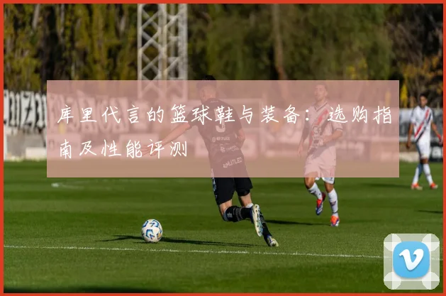 库里代言的篮球鞋与装备:选购指南及性能评测